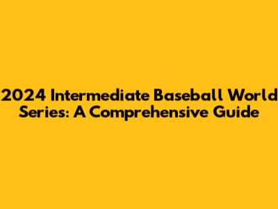 2024 Intermediate Baseball World Series: A Comprehensive Guide