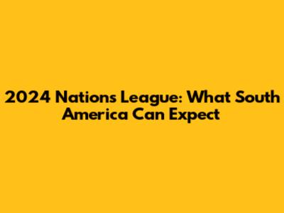 2024 Nations League: What South America Can Expect