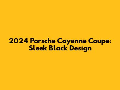 2024 Porsche Cayenne Coupe: Sleek Black Design