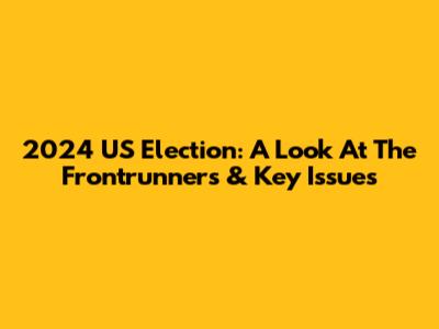 2024 US Election: A Look At The Frontrunners & Key Issues