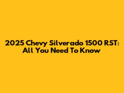 2025 Chevy Silverado 1500 RST: All You Need To Know