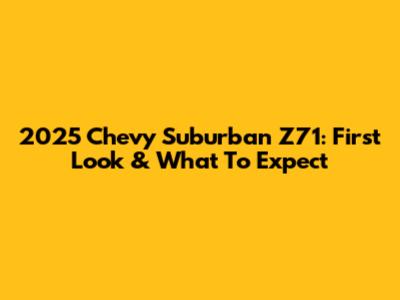 2025 Chevy Suburban Z71: First Look & What To Expect