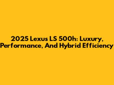 2025 Lexus LS 500h: Luxury, Performance, And Hybrid Efficiency