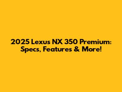 2025 Lexus NX 350 Premium: Specs, Features & More!
