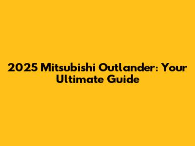 2025 Mitsubishi Outlander: Your Ultimate Guide