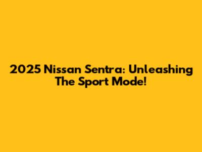 2025 Nissan Sentra: Unleashing The Sport Mode!