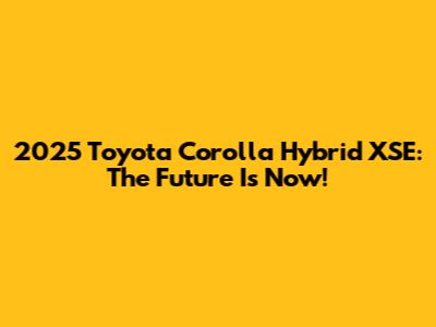 2025 Toyota Corolla Hybrid XSE: The Future Is Now!