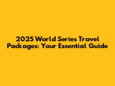 2025 World Series Travel Packages: Your Essential Guide