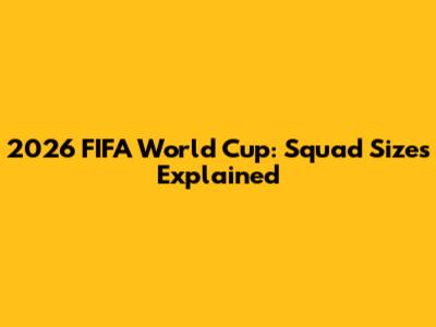 2026 FIFA World Cup: Squad Sizes Explained