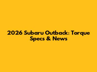 2026 Subaru Outback: Torque Specs & News