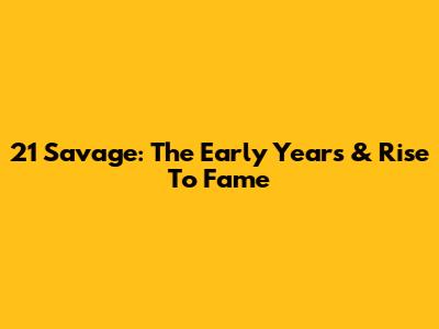 21 Savage: The Early Years & Rise To Fame