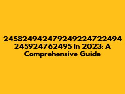 245824942479249224722494 245924762495 In 2023: A Comprehensive Guide