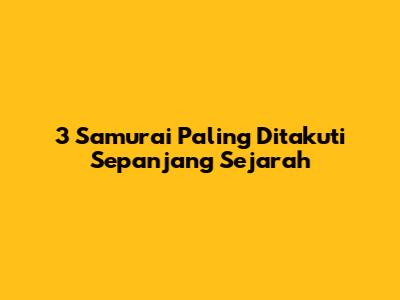 3 Samurai Paling Ditakuti Sepanjang Sejarah
