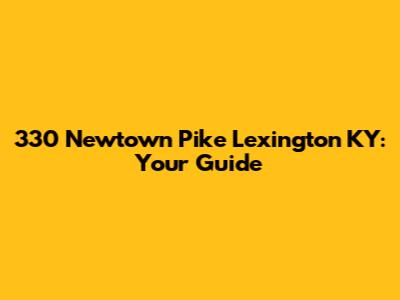 330 Newtown Pike Lexington KY: Your Guide