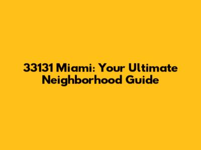 33131 Miami: Your Ultimate Neighborhood Guide