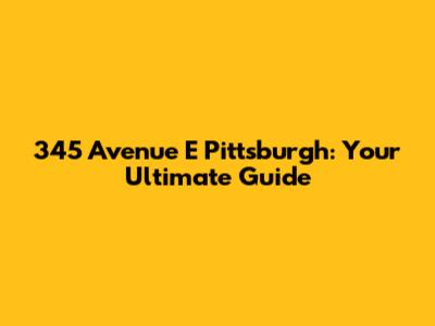 345 Avenue E Pittsburgh: Your Ultimate Guide