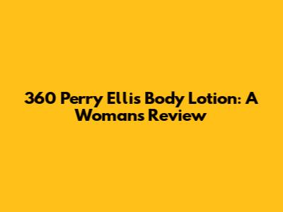 360 Perry Ellis Body Lotion: A Woman's Review