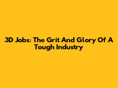 3D Jobs: The Grit And Glory Of A Tough Industry