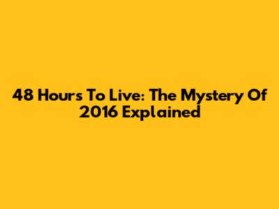 48 Hours To Live: The Mystery Of 2016 Explained