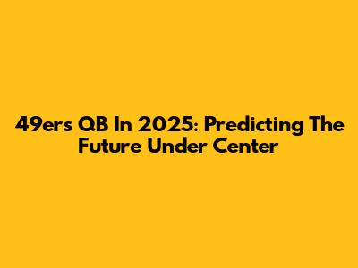 49ers QB In 2025: Predicting The Future Under Center