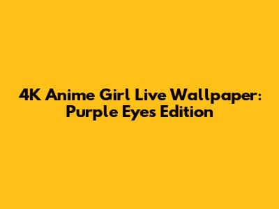 4K Anime Girl Live Wallpaper: Purple Eyes Edition