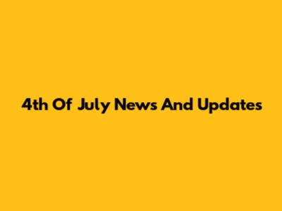 4th Of July News And Updates