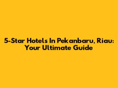 5-Star Hotels In Pekanbaru, Riau: Your Ultimate Guide