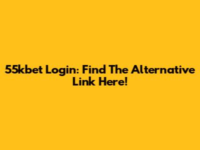 55kbet Login: Find The Alternative Link Here!
