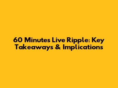60 Minutes Live Ripple: Key Takeaways & Implications