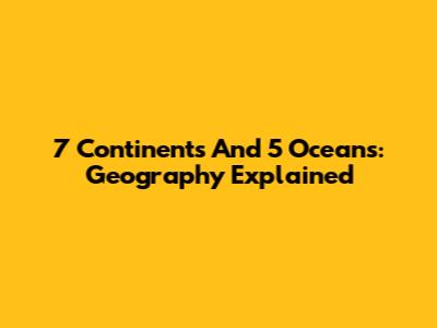 7 Continents And 5 Oceans: Geography Explained