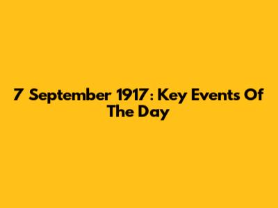7 September 1917: Key Events Of The Day