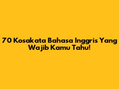 70 Kosakata Bahasa Inggris Yang Wajib Kamu Tahu!
