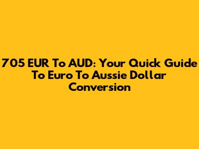 705 EUR To AUD: Your Quick Guide To Euro To Aussie Dollar Conversion