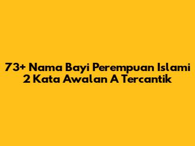 73+ Nama Bayi Perempuan Islami 2 Kata Awalan A Tercantik