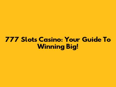 777 Slots Casino: Your Guide To Winning Big!