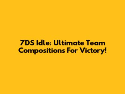 7DS Idle: Ultimate Team Compositions For Victory!