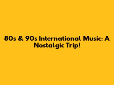 80s & 90s International Music: A Nostalgic Trip!