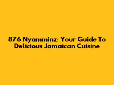 876 Nyamminz: Your Guide To Delicious Jamaican Cuisine