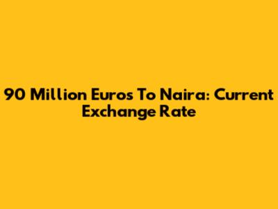 90 Million Euros To Naira: Current Exchange Rate