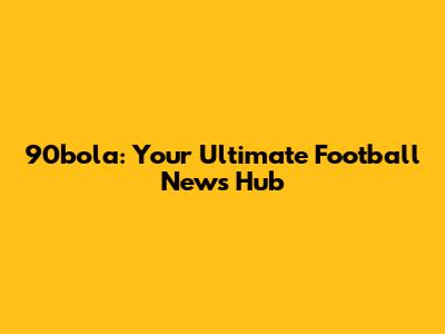 90bola: Your Ultimate Football News Hub