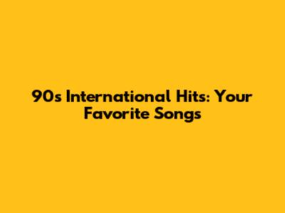 90s International Hits: Your Favorite Songs