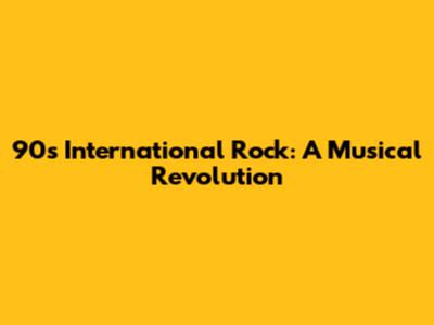90s International Rock: A Musical Revolution