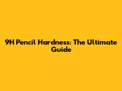 9H Pencil Hardness: The Ultimate Guide