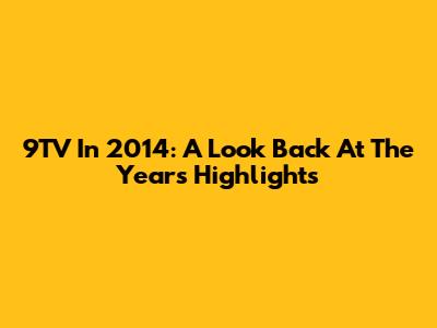 9TV In 2014: A Look Back At The Year's Highlights