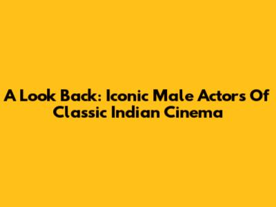 A Look Back: Iconic Male Actors Of Classic Indian Cinema