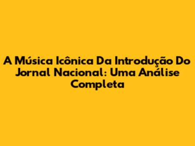 A Música Icônica Da Introdução Do Jornal Nacional: Uma Análise Completa