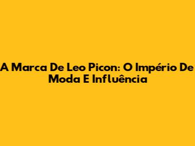 A Marca De Leo Picon: O Império De Moda E Influência