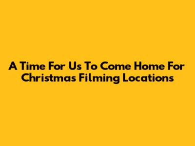 A Time For Us To Come Home For Christmas Filming Locations