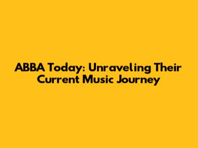 ABBA Today: Unraveling Their Current Music Journey