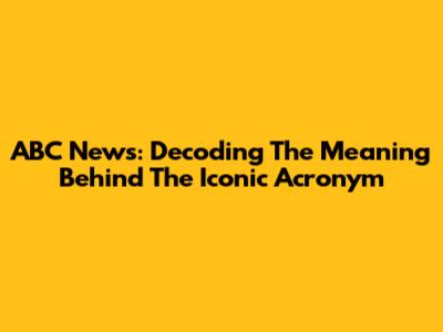 ABC News: Decoding The Meaning Behind The Iconic Acronym